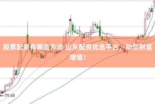 股票配资有哪些方法 山东配资优选平台，助您财富增值！