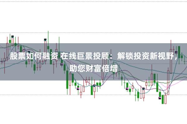 股票如何融资 在线巨景投顾：解锁投资新视野，助您财富倍增
