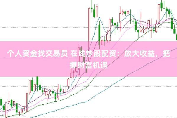 个人资金找交易员 在线炒股配资：放大收益，把握财富机遇