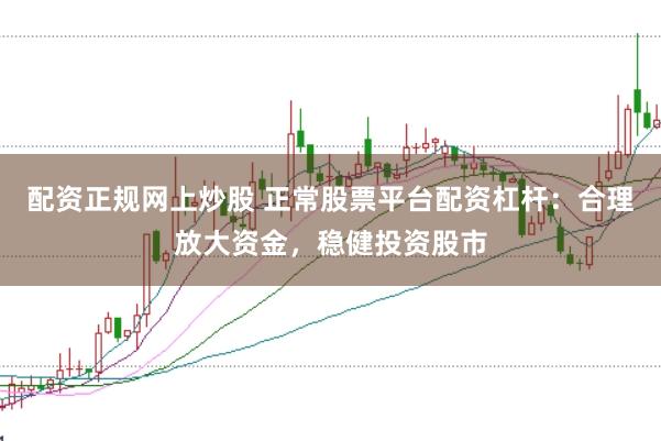 配资正规网上炒股 正常股票平台配资杠杆：合理放大资金，稳健投资股市