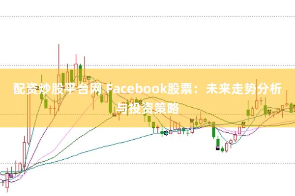 配资炒股平台网 Facebook股票：未来走势分析与投资策略