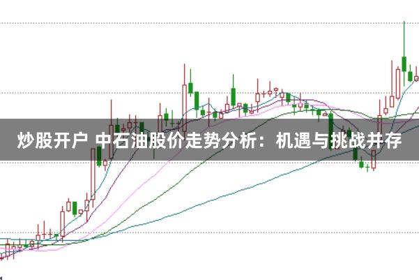 炒股开户 中石油股价走势分析：机遇与挑战并存