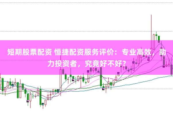 短期股票配资 恒捷配资服务评价：专业高效，助力投资者，究竟好不好？