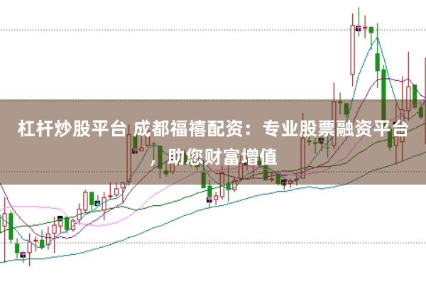 杠杆炒股平台 成都福禧配资：专业股票融资平台，助您财富增值