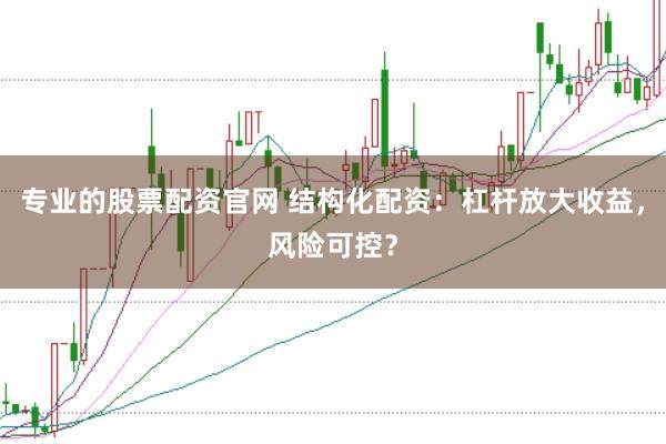 专业的股票配资官网 结构化配资：杠杆放大收益，风险可控？
