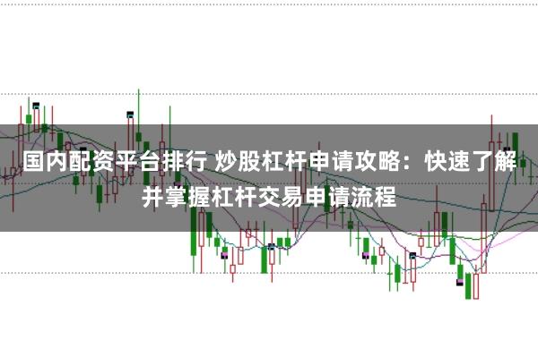 国内配资平台排行 炒股杠杆申请攻略：快速了解并掌握杠杆交易申请流程