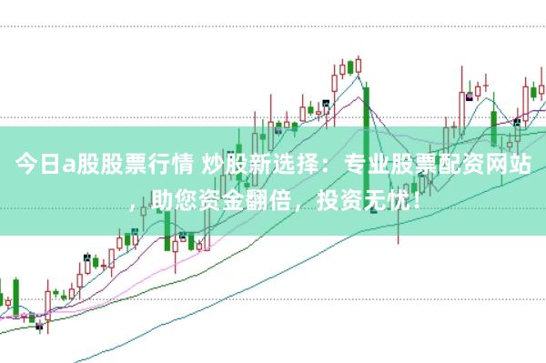 今日a股股票行情 炒股新选择：专业股票配资网站，助您资金翻倍，投资无忧！