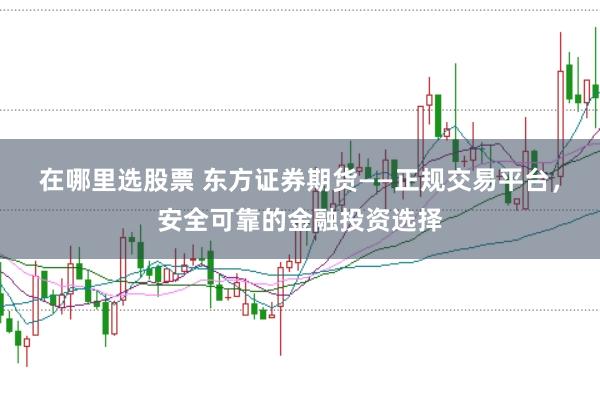 在哪里选股票 东方证券期货——正规交易平台，安全可靠的金融投资选择