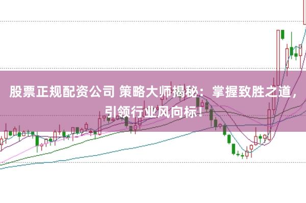 股票正规配资公司 策略大师揭秘：掌握致胜之道，引领行业风向标！