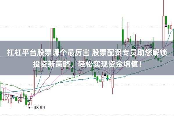 杠杠平台股票哪个最厉害 股票配资专员助您解锁投资新策略，轻松实现资金增值！