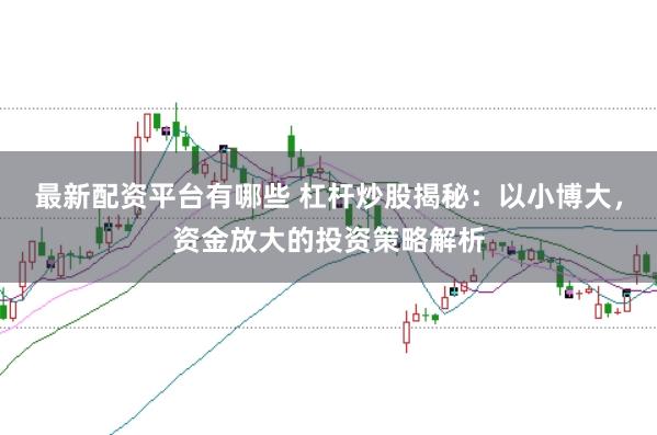 最新配资平台有哪些 杠杆炒股揭秘：以小博大，资金放大的投资策略解析
