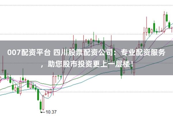 007配资平台 四川股票配资公司：专业配资服务，助您股市投资更上一层楼！