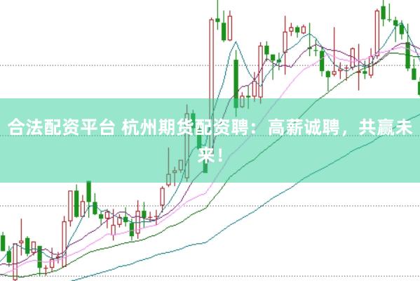合法配资平台 杭州期货配资聘：高薪诚聘，共赢未来！