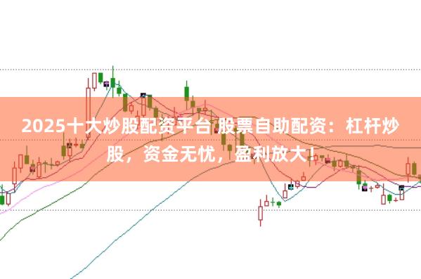 2025十大炒股配资平台 股票自助配资：杠杆炒股，资金无忧，盈利放大！