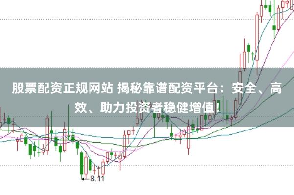 股票配资正规网站 揭秘靠谱配资平台：安全、高效、助力投资者稳健增值！