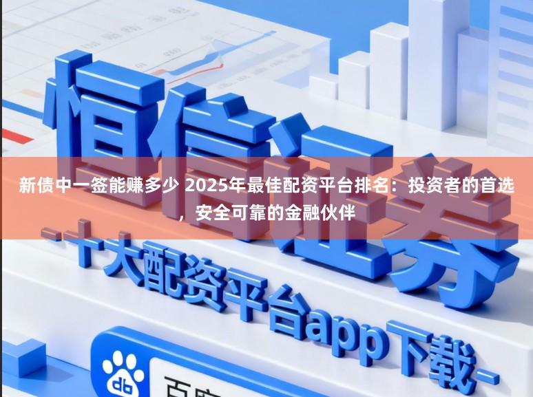 新债中一签能赚多少 2025年最佳配资平台排名：投资者的首选，安全可靠的金融伙伴