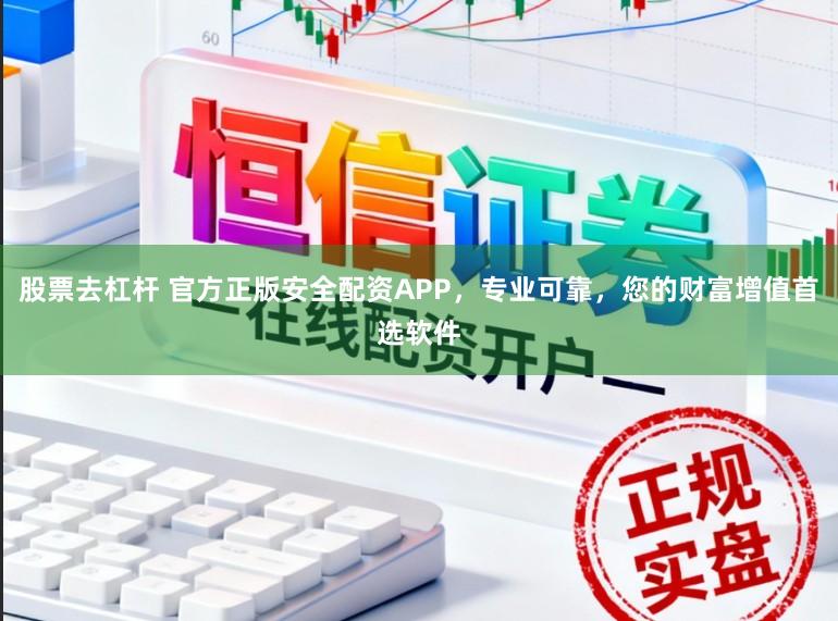股票去杠杆 官方正版安全配资APP，专业可靠，您的财富增值首选软件