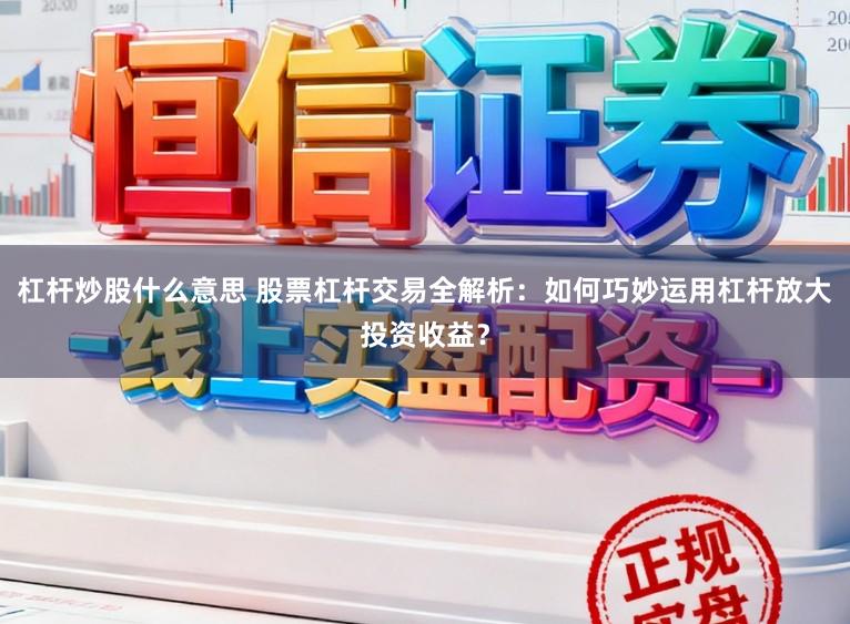 杠杆炒股什么意思 股票杠杆交易全解析：如何巧妙运用杠杆放大投资收益？