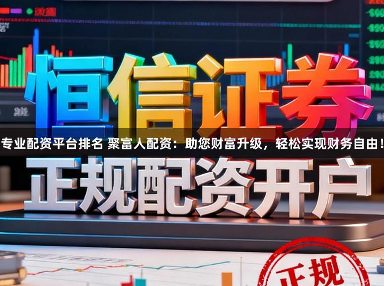 专业配资平台排名 聚富人配资：助您财富升级，轻松实现财务自由！