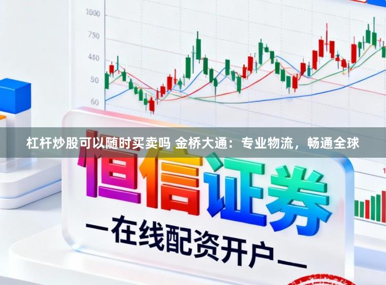 杠杆炒股可以随时买卖吗 金桥大通：专业物流，畅通全球
