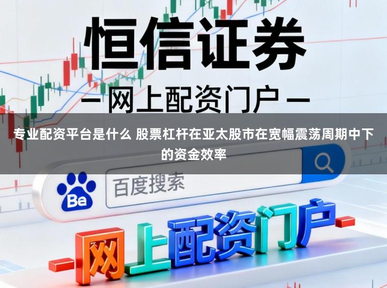专业配资平台是什么 股票杠杆在亚太股市在宽幅震荡周期中下的资金效率