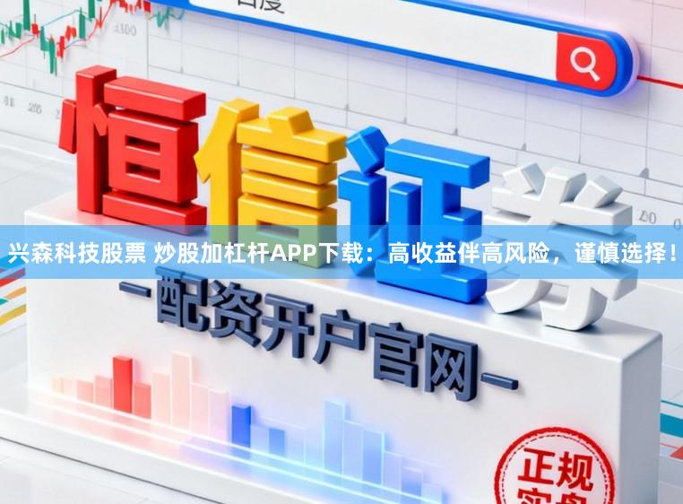 兴森科技股票 炒股加杠杆APP下载：高收益伴高风险，谨慎选择！
