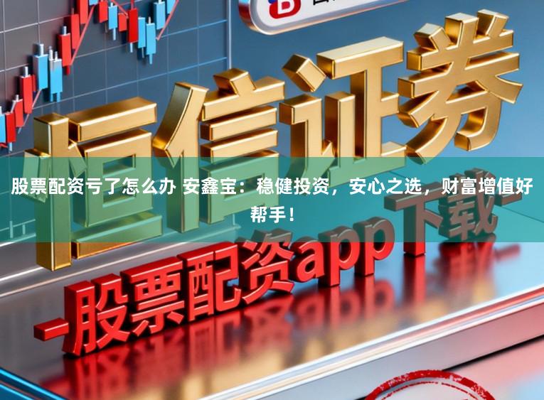 股票配资亏了怎么办 安鑫宝：稳健投资，安心之选，财富增值好帮手！
