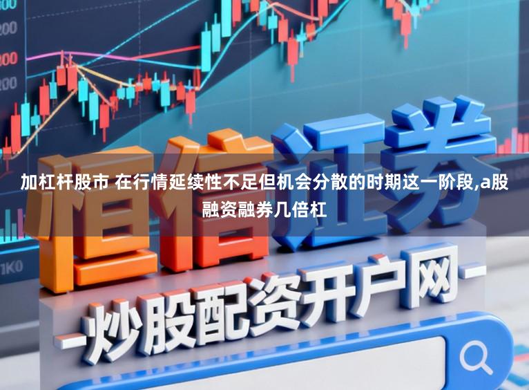 加杠杆股市 在行情延续性不足但机会分散的时期这一阶段,a股融资融券几倍杠