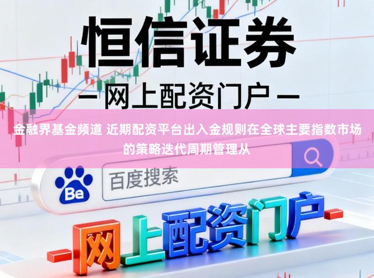 金融界基金频道 近期配资平台出入金规则在全球主要指数市场的策略迭代周期管理从
