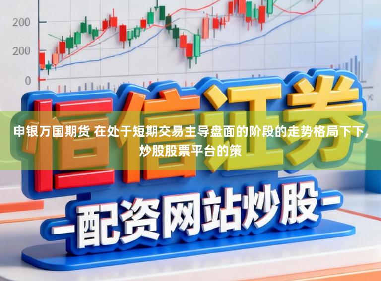 申银万国期货 在处于短期交易主导盘面的阶段的走势格局下下,炒股股票平台的策