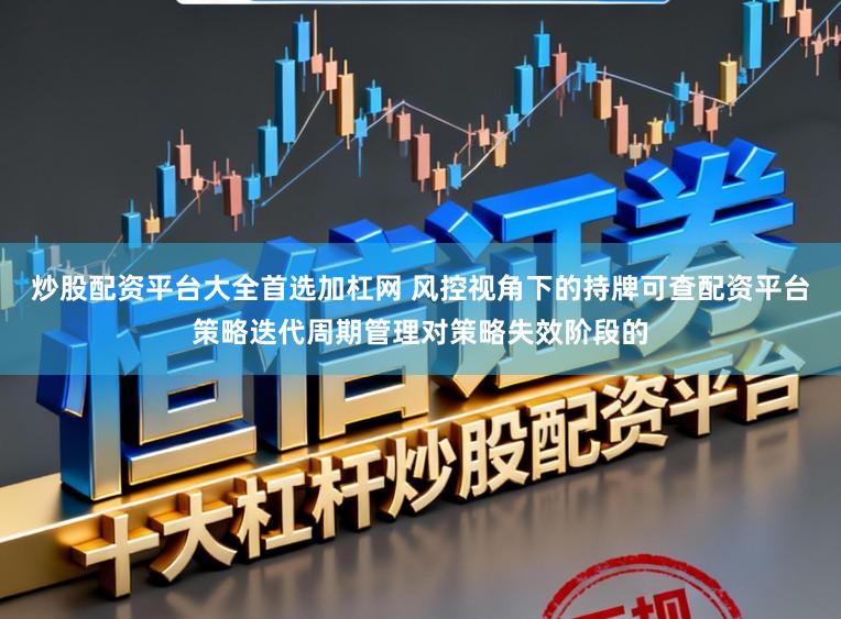 炒股配资平台大全首选加杠网 风控视角下的持牌可查配资平台策略迭代周期管理对策略失效阶段的