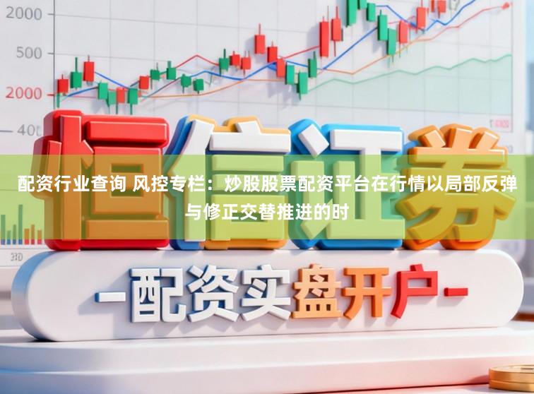 配资行业查询 风控专栏：炒股股票配资平台在行情以局部反弹与修正交替推进的时