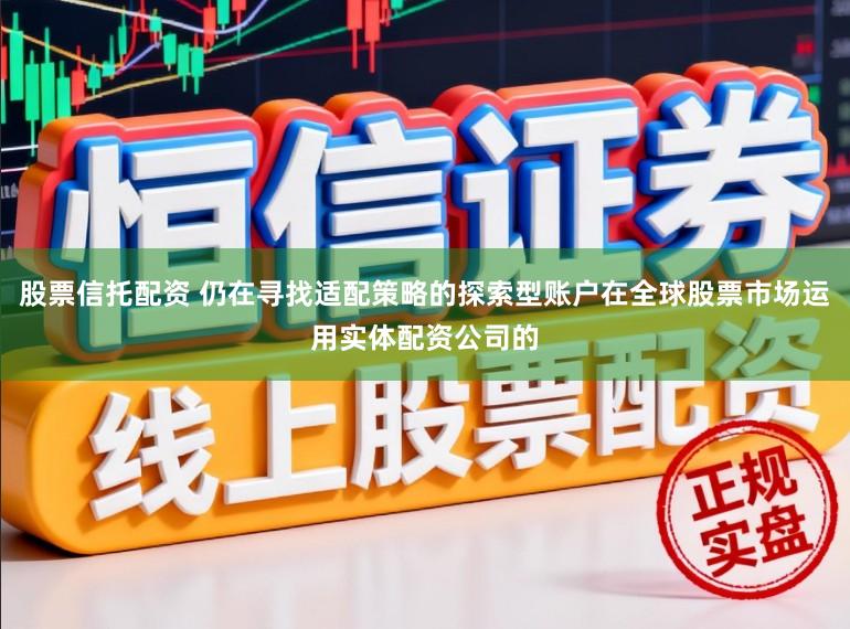 股票信托配资 仍在寻找适配策略的探索型账户在全球股票市场运用实体配资公司的