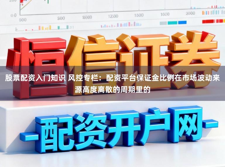 股票配资入门知识 风控专栏：配资平台保证金比例在市场波动来源高度离散的周期里的