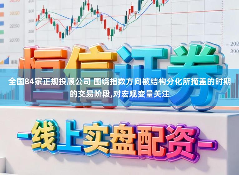 全国84家正规投顾公司 围绕指数方向被结构分化所掩盖的时期的交易阶段,对宏观变量关注