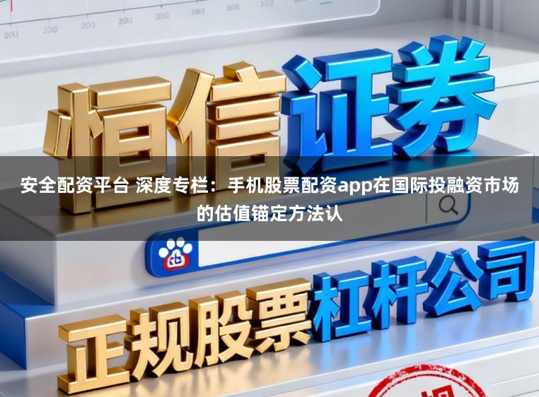 安全配资平台 深度专栏：手机股票配资app在国际投融资市场的估值锚定方法认