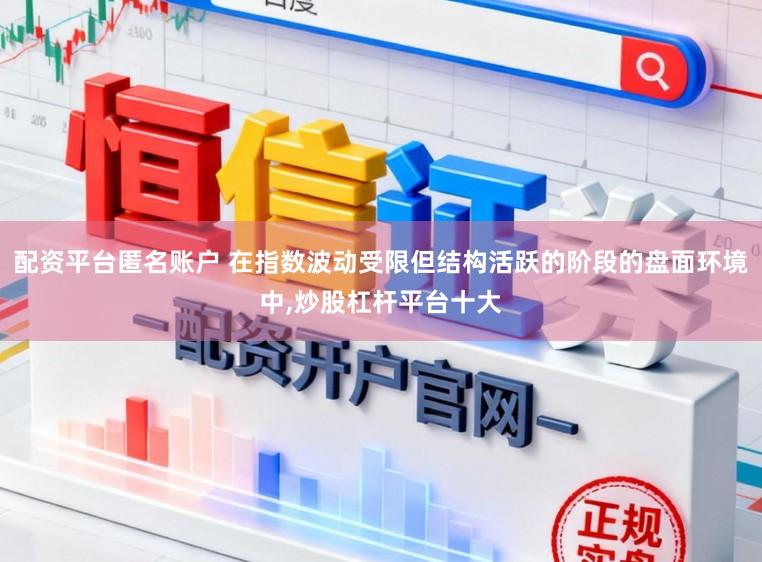 配资平台匿名账户 在指数波动受限但结构活跃的阶段的盘面环境中,炒股杠杆平台十大