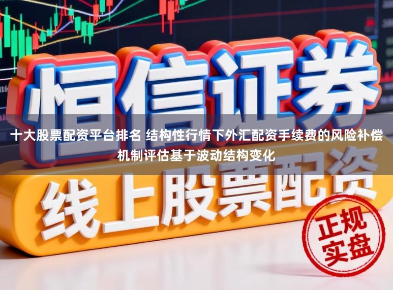 十大股票配资平台排名 结构性行情下外汇配资手续费的风险补偿机制评估基于波动结构变化