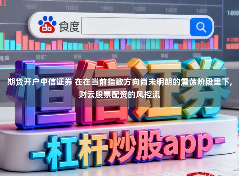 期货开户中信证券 在在当前指数方向尚未明朗的震荡阶段里下,财云股票配资的风控流