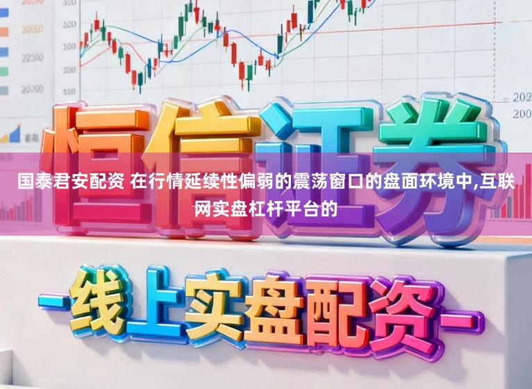 国泰君安配资 在行情延续性偏弱的震荡窗口的盘面环境中,互联网实盘杠杆平台的