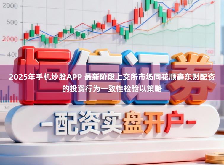2025年手机炒股APP 最新阶段上交所市场同花顺鑫东财配资的投资行为一致性检验以策略