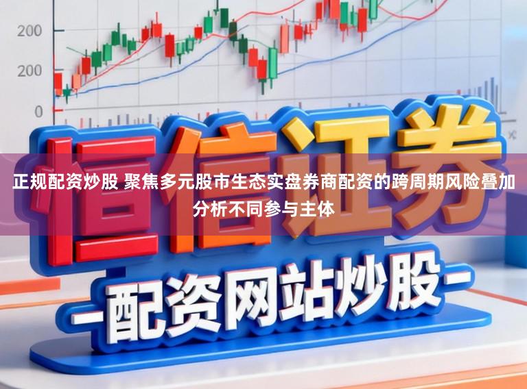 正规配资炒股 聚焦多元股市生态实盘券商配资的跨周期风险叠加分析不同参与主体