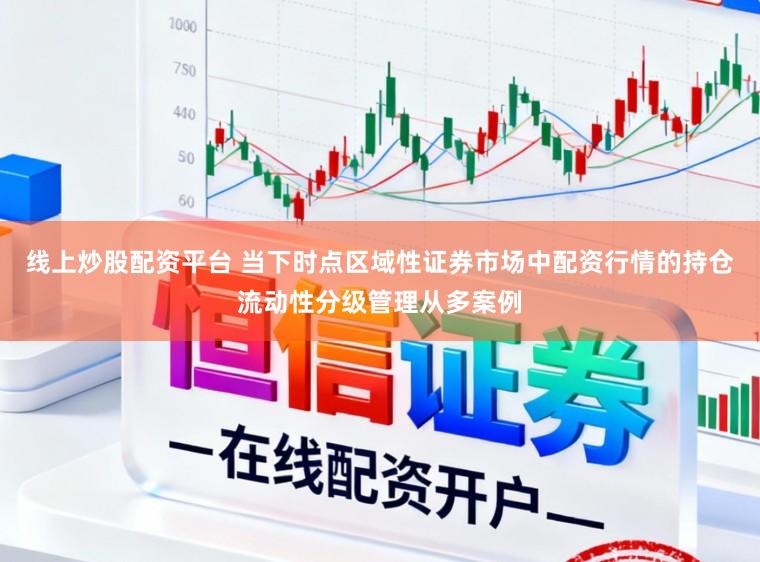 线上炒股配资平台 当下时点区域性证券市场中配资行情的持仓流动性分级管理从多案例