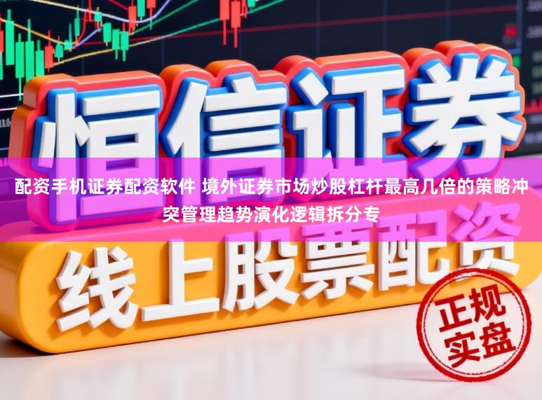 配资手机证券配资软件 境外证券市场炒股杠杆最高几倍的策略冲突管理趋势演化逻辑拆分专