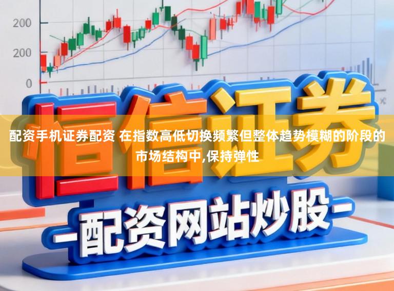 配资手机证券配资 在指数高低切换频繁但整体趋势模糊的阶段的市场结构中,保持弹性