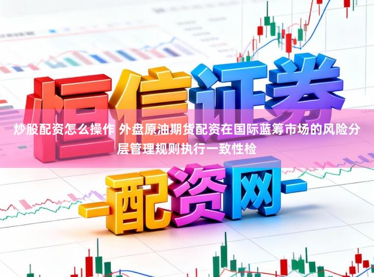 炒股配资怎么操作 外盘原油期货配资在国际蓝筹市场的风险分层管理规则执行一致性检