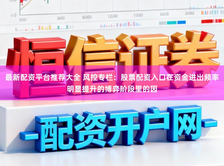 最新配资平台推荐大全 风控专栏：股票配资入口在资金进出频率明显提升的博弈阶段里的因