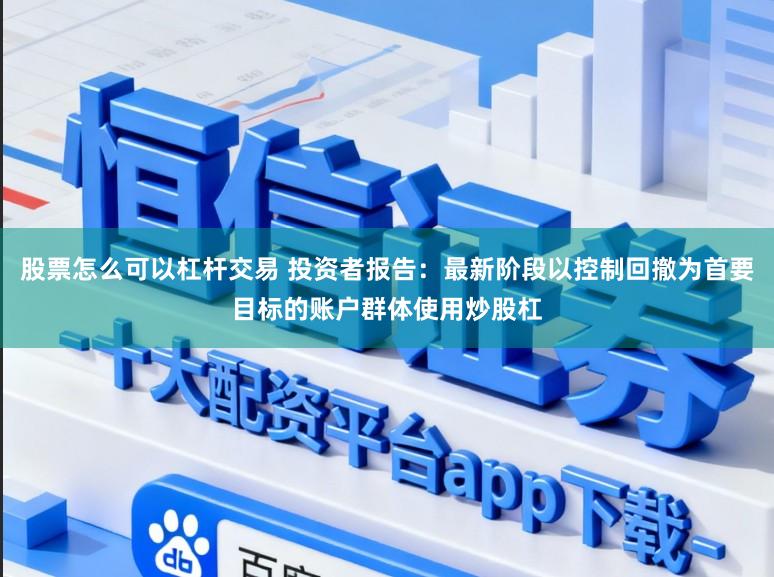 股票怎么可以杠杆交易 投资者报告：最新阶段以控制回撤为首要目标的账户群体使用炒股杠