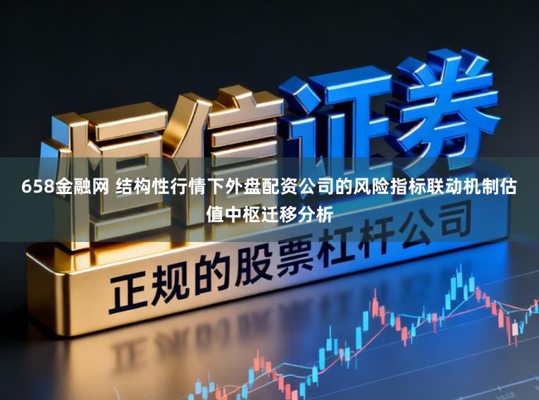 658金融网 结构性行情下外盘配资公司的风险指标联动机制估值中枢迁移分析