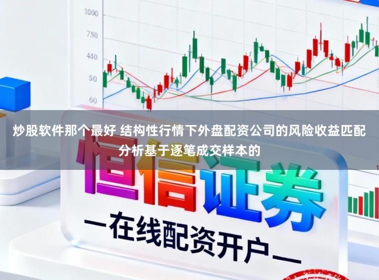 炒股软件那个最好 结构性行情下外盘配资公司的风险收益匹配分析基于逐笔成交样本的